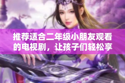 推荐适合二年级小朋友观看的电视剧，让孩子们轻松享受快乐时光