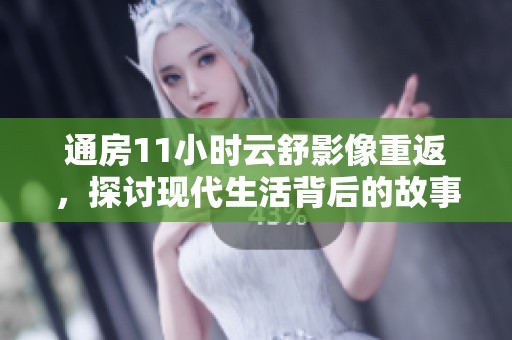 通房11小时云舒影像重返，探讨现代生活背后的故事与情感
