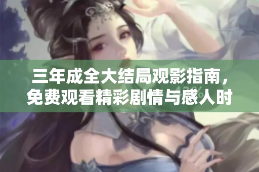 三年成全大结局观影指南，免费观看精彩剧情与感人时刻