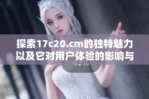 探索17c20.cm的独特魅力以及它对用户体验的影响与价值分析