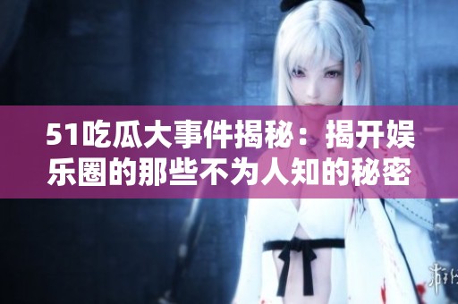 51吃瓜大事件揭秘：揭开娱乐圈的那些不为人知的秘密与趣事
