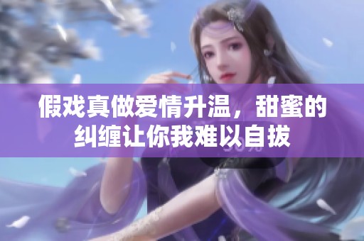 假戏真做爱情升温，甜蜜的纠缠让你我难以自拔