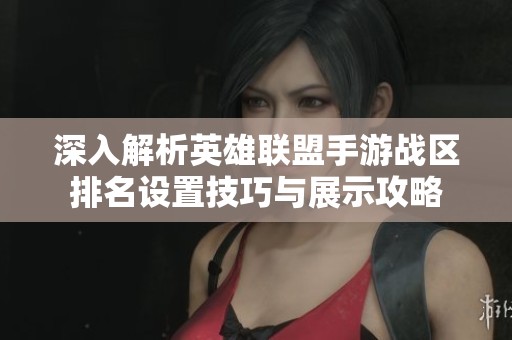 深入解析英雄联盟手游战区排名设置技巧与展示攻略