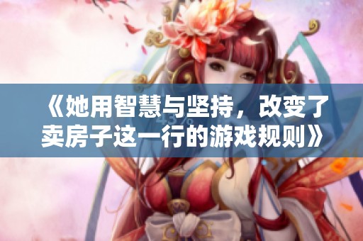 《她用智慧与坚持，改变了卖房子这一行的游戏规则》