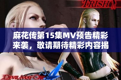 麻花传第15集MV预告精彩来袭，敬请期待精彩内容揭晓