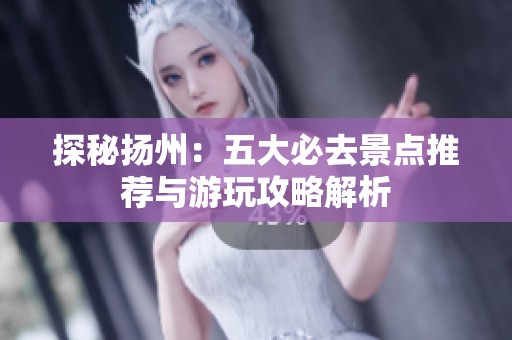 探秘扬州：五大必去景点推荐与游玩攻略解析