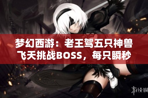 梦幻西游：老王驾五只神兽飞天挑战BOSS，每只瞬秒五秒精彩呈现