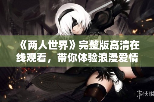 《两人世界》完整版高清在线观看，带你体验浪漫爱情的故事情节