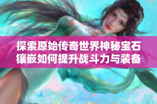 探索原始传奇世界神秘宝石镶嵌如何提升战斗力与装备价值