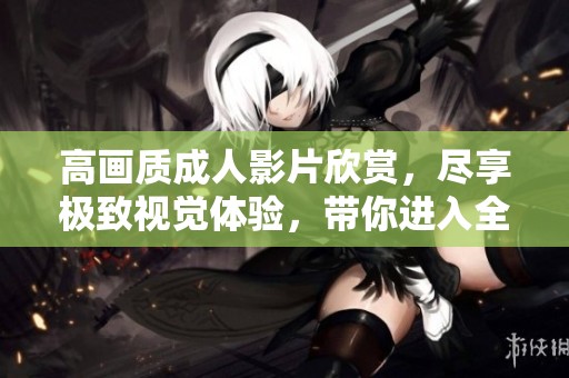 高画质成人影片欣赏，尽享极致视觉体验，带你进入全新视界