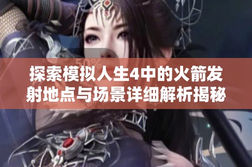 探索模拟人生4中的火箭发射地点与场景详细解析揭秘异构空间的奥秘