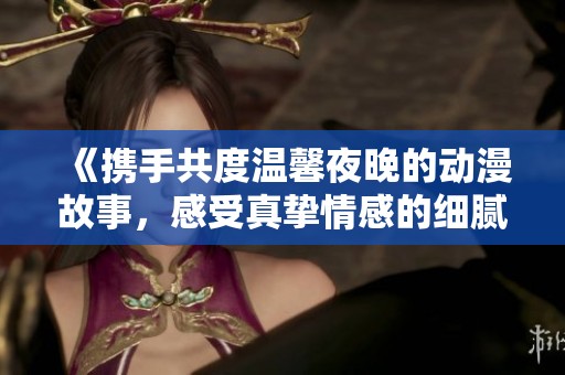 《携手共度温馨夜晚的动漫故事，感受真挚情感的细腻描绘》