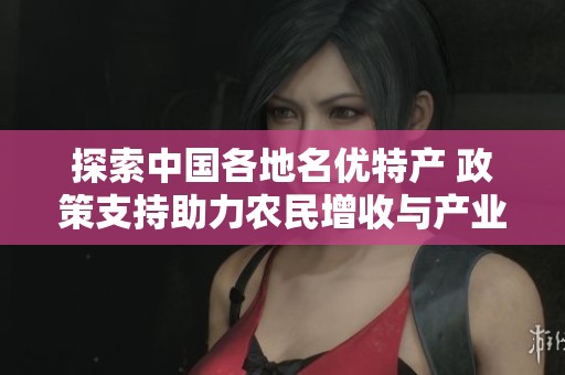 探索中国各地名优特产 政策支持助力农民增收与产业发展