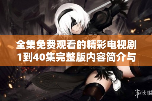全集免费观看的精彩电视剧1到40集完整版内容简介与体验分享