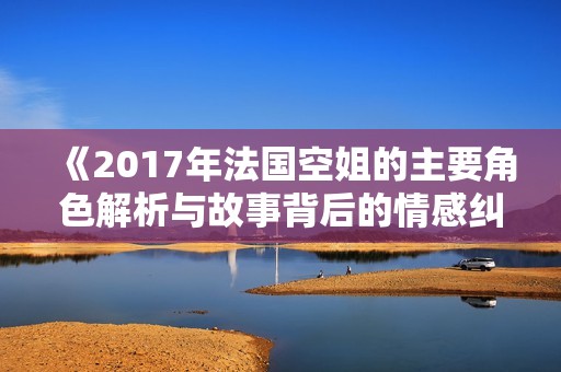 《2017年法国空姐的主要角色解析与故事背后的情感纠葛》