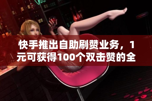 快手推出自助刷赞业务，1元可获得100个双击赞的全新体验