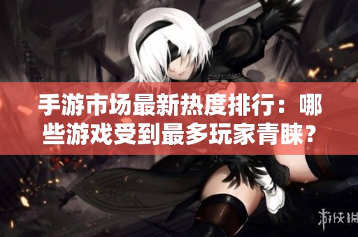 手游市场最新热度排行：哪些游戏受到最多玩家青睐？