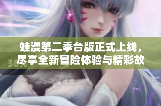 蛙漫第二季台版正式上线，尽享全新冒险体验与精彩故事 