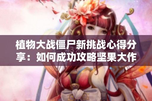 植物大战僵尸新挑战心得分享：如何成功攻略坚果大作战秘籍