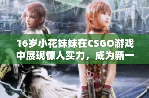 16岁小花妹妹在CSGO游戏中展现惊人实力，成为新一代电竞新星引发关注