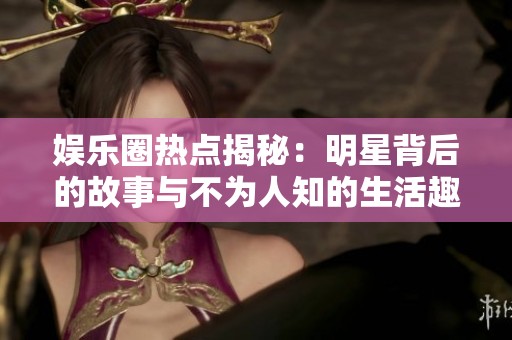 娱乐圈热点揭秘：明星背后的故事与不为人知的生活趣事