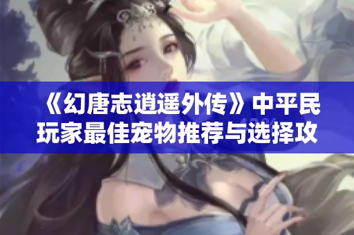 《幻唐志逍遥外传》中平民玩家最佳宠物推荐与选择攻略