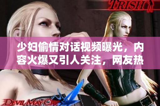 少妇偷情对话视频曝光，内容火爆又引人关注，网友热议不断