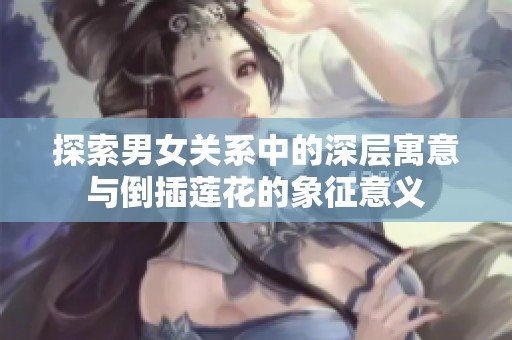 探索男女关系中的深层寓意与倒插莲花的象征意义