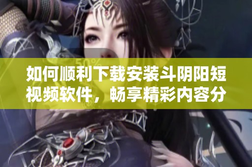 如何顺利下载安装斗阴阳短视频软件，畅享精彩内容分享体验