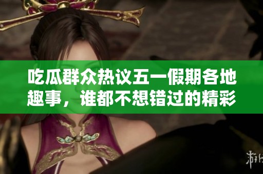 吃瓜群众热议五一假期各地趣事，谁都不想错过的精彩瞬间