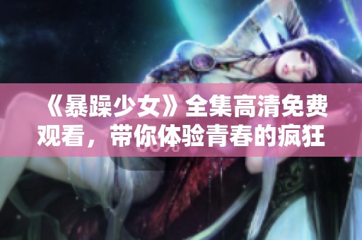 《暴躁少女》全集高清免费观看，带你体验青春的疯狂与热血之旅
