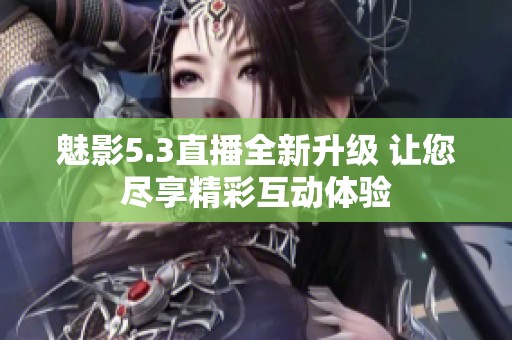 魅影5.3直播全新升级 让您尽享精彩互动体验