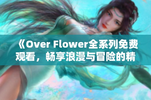 《Over Flower全系列免费观看，畅享浪漫与冒险的精彩旅程》