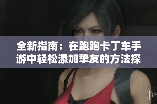 全新指南：在跑跑卡丁车手游中轻松添加挚友的方法探秘