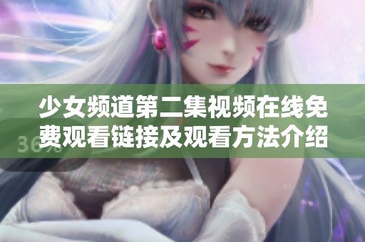 少女频道第二集视频在线免费观看链接及观看方法介绍