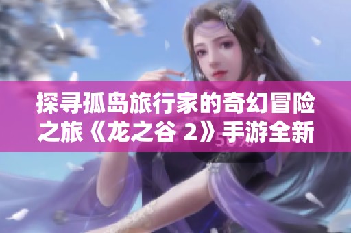 探寻孤岛旅行家的奇幻冒险之旅《龙之谷 2》手游全新体验