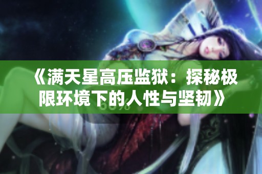 《满天星高压监狱：探秘极限环境下的人性与坚韧》
