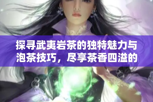探寻武夷岩茶的独特魅力与泡茶技巧，尽享茶香四溢的完美体验