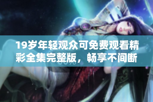 19岁年轻观众可免费观看精彩全集完整版，畅享不间断的视听盛宴