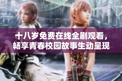 十八岁免费在线全剧观看，畅享青春校园故事生动呈现