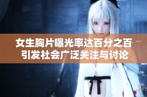 女生胸片曝光率达百分之百 引发社会广泛关注与讨论