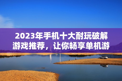 2023年手机十大耐玩破解游戏推荐，让你畅享单机游戏乐趣