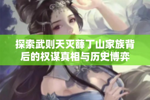 探索武则天灭薛丁山家族背后的权谋真相与历史博弈