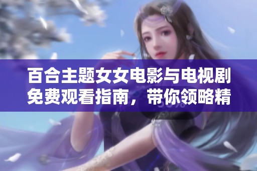 百合主题女女电影与电视剧免费观看指南，带你领略精彩爱情故事