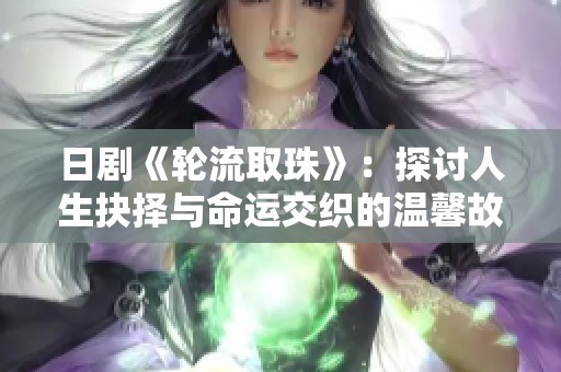 日剧《轮流取珠》：探讨人生抉择与命运交织的温馨故事