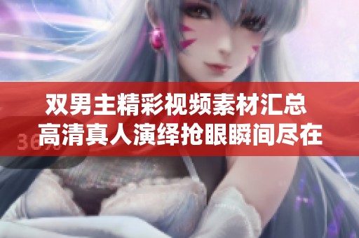 双男主精彩视频素材汇总 高清真人演绎抢眼瞬间尽在此处
