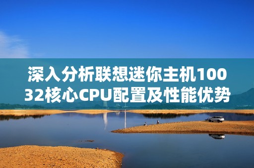 深入分析联想迷你主机10032核心CPU配置及性能优势