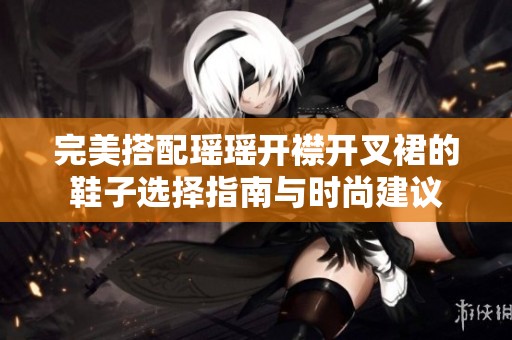 完美搭配瑶瑶开襟开叉裙的鞋子选择指南与时尚建议