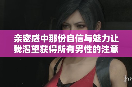亲密感中那份自信与魅力让我渴望获得所有男性的注意与喜爱