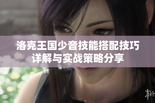 洛克王国少音技能搭配技巧详解与实战策略分享